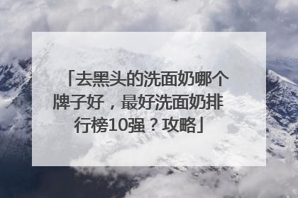 去黑头的洗面奶哪个牌子好，最好洗面奶排行榜10强？攻略
